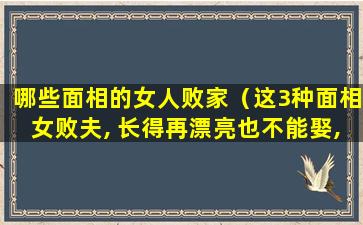 哪些面相的女人败家（这3种面相女败夫, 长得再漂亮也不能娶,小心掏空你家产）